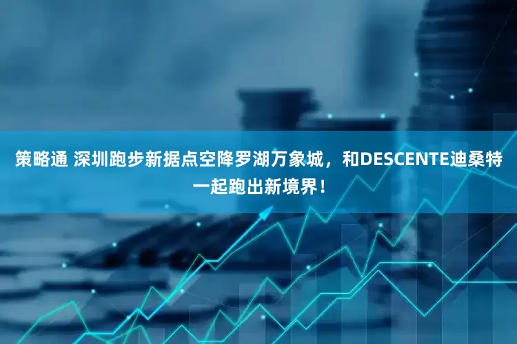 策略通 深圳跑步新据点空降罗湖万象城，和DESCENTE迪桑特一起跑出新境界！