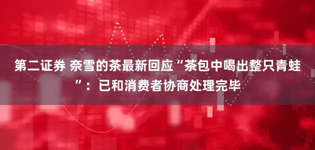 第二证券 奈雪的茶最新回应“茶包中喝出整只青蛙”：已和消费者协商处理完毕