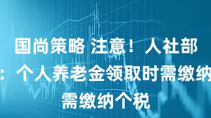 国尚策略 注意！人社部明确：个人养老金领取时需缴纳个税