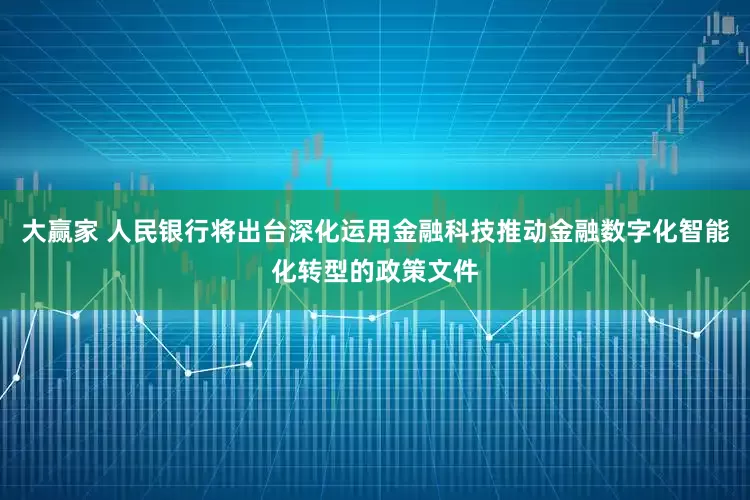大赢家 人民银行将出台深化运用金融科技推动金融数字化智能化转型的政策文件