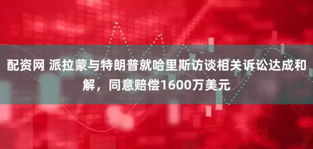 配资网 派拉蒙与特朗普就哈里斯访谈相关诉讼达成和解，同意赔偿1600万美元
