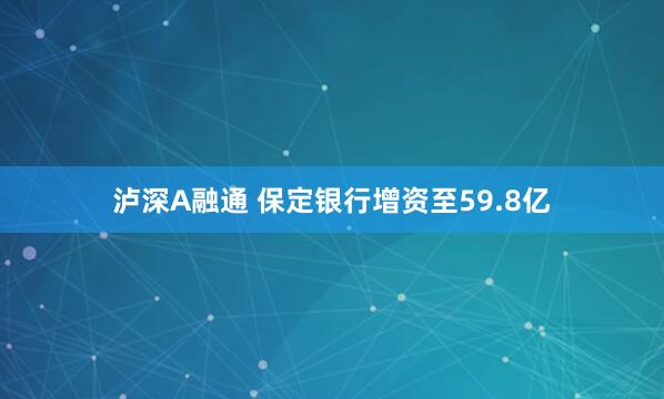 泸深A融通 保定银行增资至59.8亿