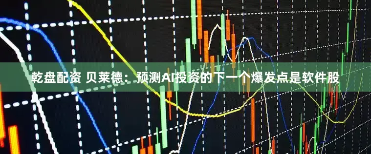 乾盘配资 贝莱德：预测AI投资的下一个爆发点是软件股