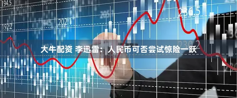 大牛配资 李迅雷：人民币可否尝试惊险一跃
