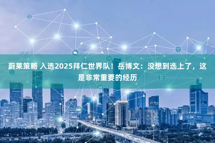 蔚莱策略 入选2025拜仁世界队！岳博文：没想到选上了，这是非常重要的经历