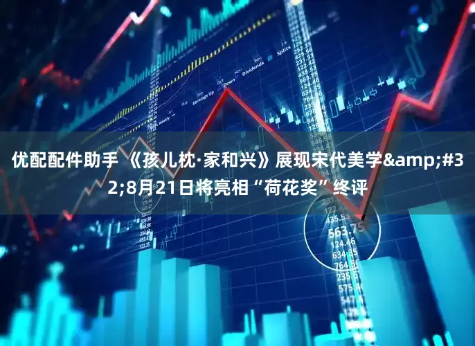 优配配件助手 《孩儿枕·家和兴》展现宋代美学&#32;8月21日将亮相“荷花奖”终评
