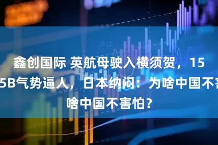 鑫创国际 英航母驶入横须贺，15架F35B气势逼人，日本纳闷：为啥中国不害怕？