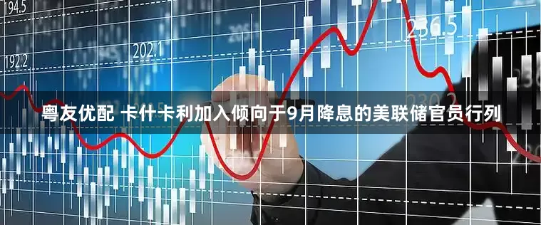 粤友优配 卡什卡利加入倾向于9月降息的美联储官员行列