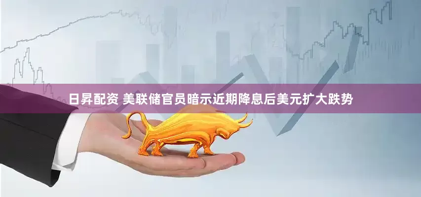 日昇配资 美联储官员暗示近期降息后美元扩大跌势