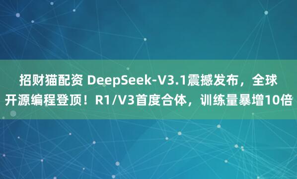 招财猫配资 DeepSeek-V3.1震撼发布，全球开源编程登顶！R1/V3首度合体，训练量暴增10倍