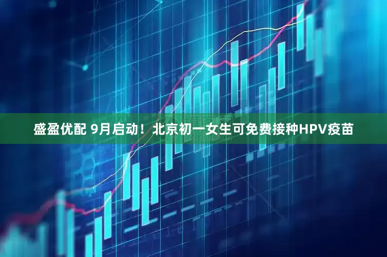 盛盈优配 9月启动！北京初一女生可免费接种HPV疫苗