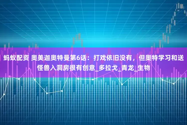 蚂蚁配资 奥美迦奥特曼第6话：打戏依旧没有，但奥特学习和送怪兽入洞房很有创意_多拉戈_青龙_生物