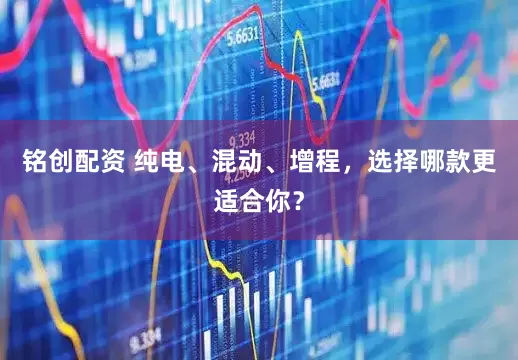 铭创配资 纯电、混动、增程，选择哪款更适合你？