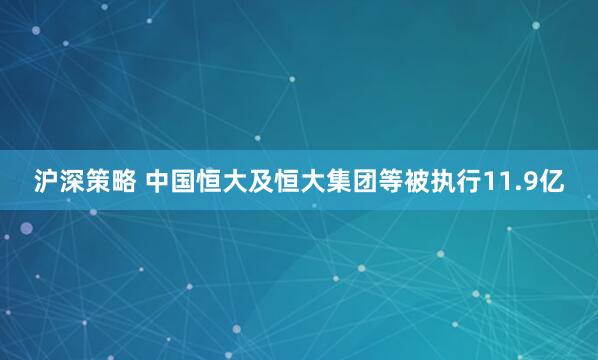 沪深策略 中国恒大及恒大集团等被执行11.9亿