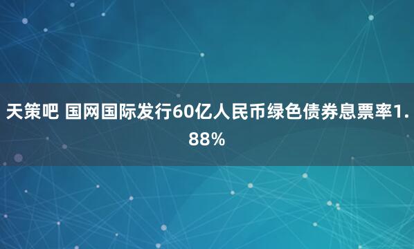 天策吧 国网国际发行60亿人民币绿色债券息票率1.88%
