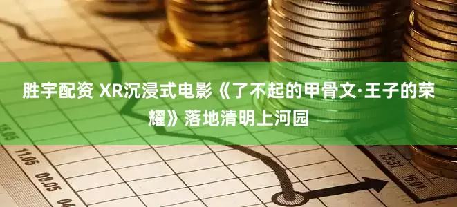 胜宇配资 XR沉浸式电影《了不起的甲骨文·王子的荣耀》落地清明上河园