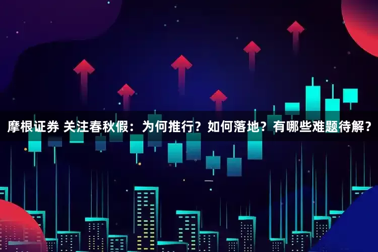 摩根证券 关注春秋假：为何推行？如何落地？有哪些难题待解？