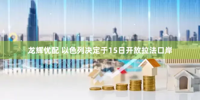 龙辉优配 以色列决定于15日开放拉法口岸