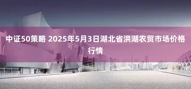 中证50策略 2025年5月3日湖北省洪湖农贸市场价格行情