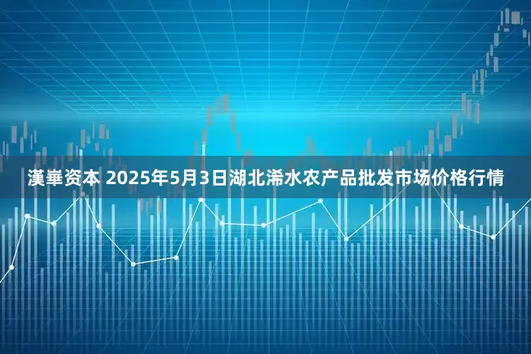 漢崋资本 2025年5月3日湖北浠水农产品批发市场价格行情