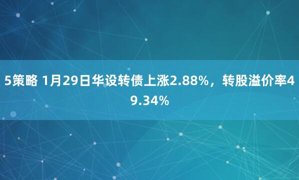 5策略 1月29日华设转债上涨2.88%，转股溢价率49.34%