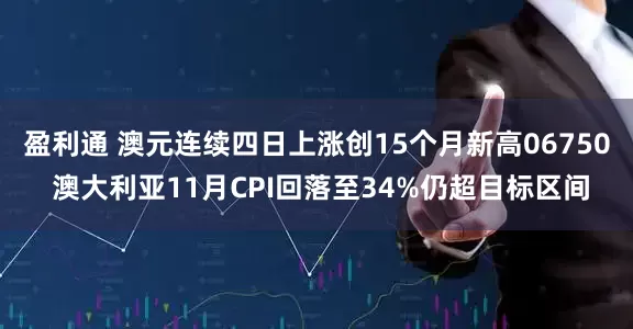 盈利通 澳元连续四日上涨创15个月新高06750 澳大利亚11月CPI回落至34%仍超目标区间