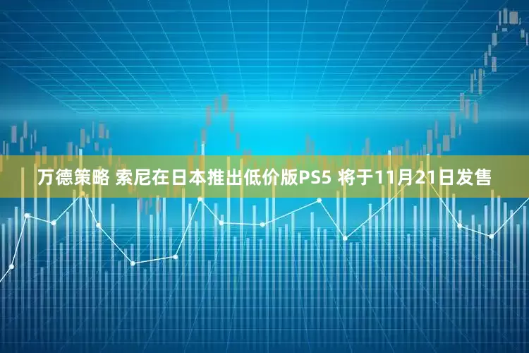 万德策略 索尼在日本推出低价版PS5 将于11月21日发售