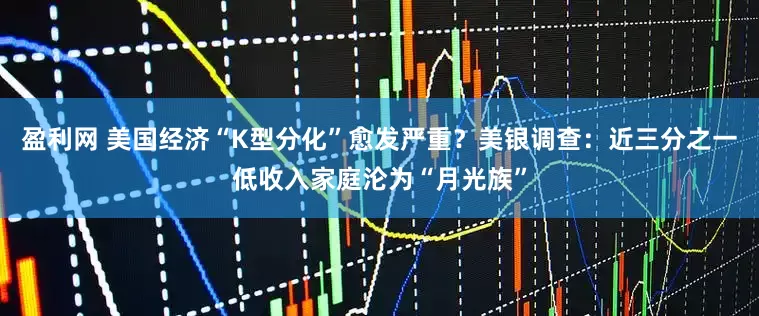 盈利网 美国经济“K型分化”愈发严重？美银调查：近三分之一低收入家庭沦为“月光族”