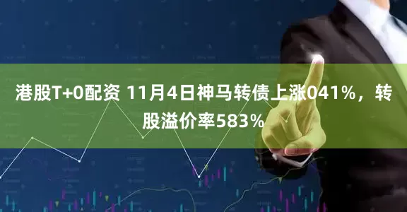 港股T+0配资 11月4日神马转债上涨041%，转股溢价率583%