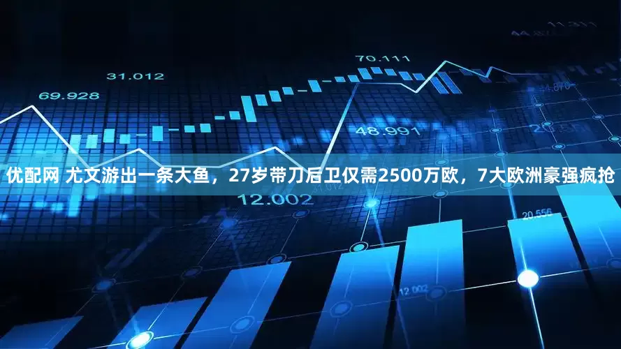 优配网 尤文游出一条大鱼，27岁带刀后卫仅需2500万欧，7大欧洲豪强疯抢